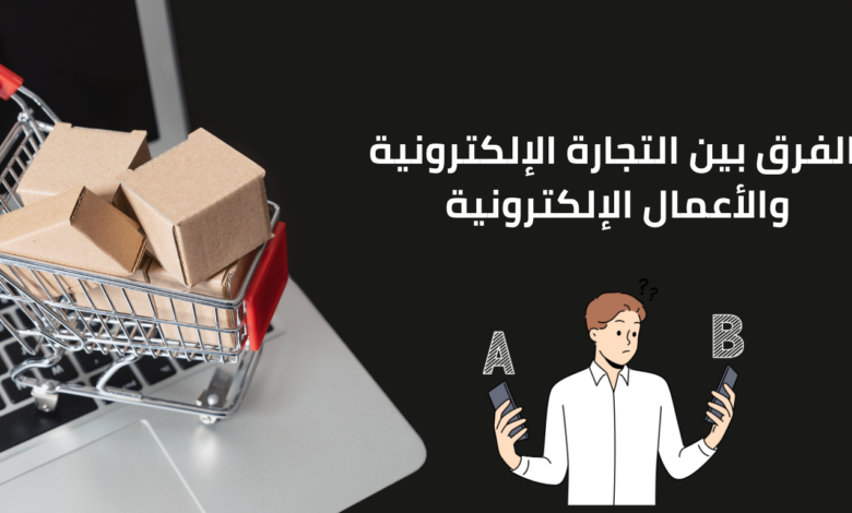 الفرق بين التجارة الإلكترونية والأعمال الإلكترونية 